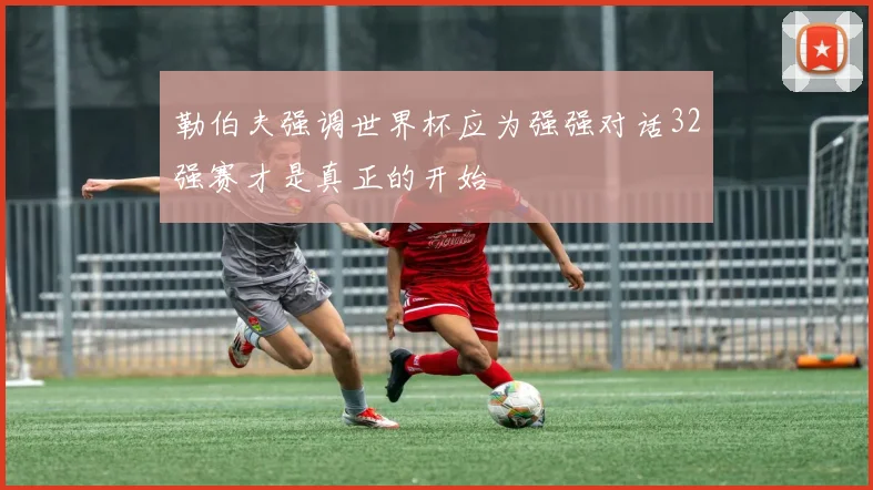 勒伯夫强调世界杯应为强强对话32强赛才是真正的开始