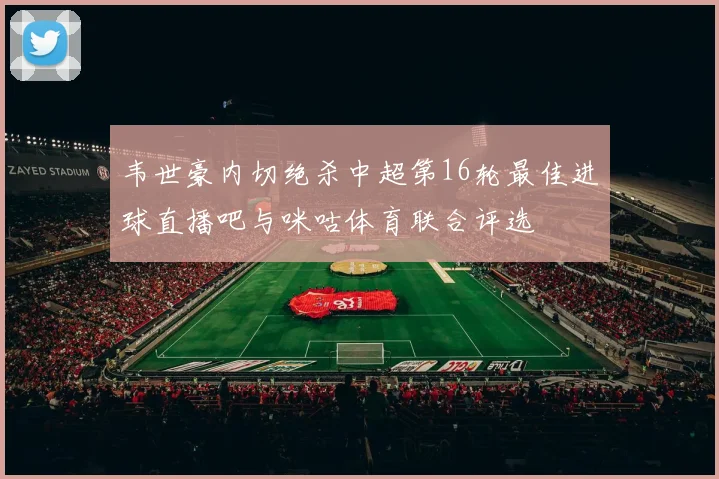 韦世豪内切绝杀中超第16轮最佳进球直播吧与咪咕体育联合评选