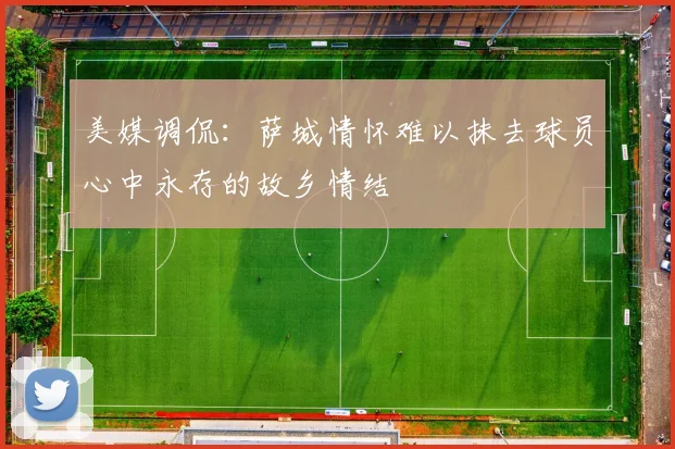 美媒调侃:萨城情怀难以抹去球员心中永存的故乡情结
