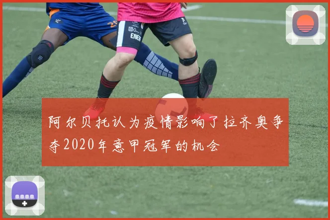 阿尔贝托认为疫情影响了拉齐奥争夺2020年意甲冠军的机会