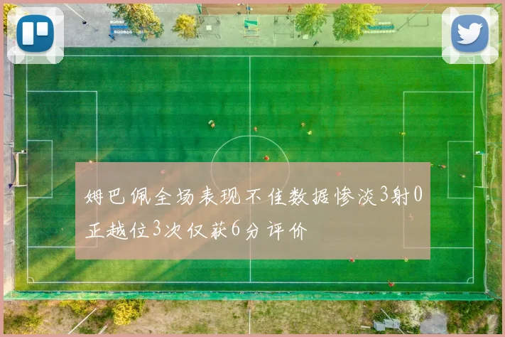 姆巴佩全场表现不佳数据惨淡3射0正越位3次仅获6分评价