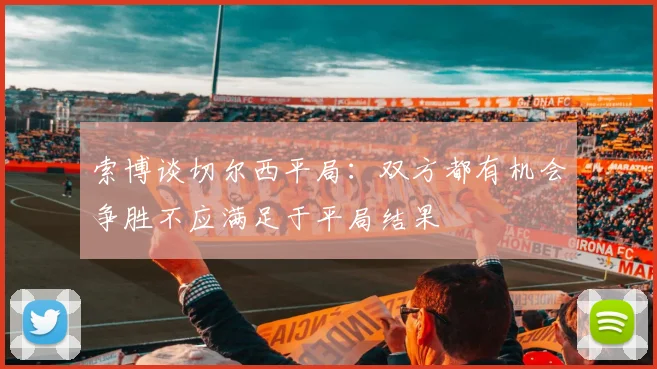 索博谈切尔西平局：双方都有机会争胜不应满足于平局结果