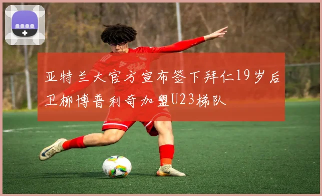 亚特兰大官方宣布签下拜仁19岁后卫柳博普利奇加盟U23梯队