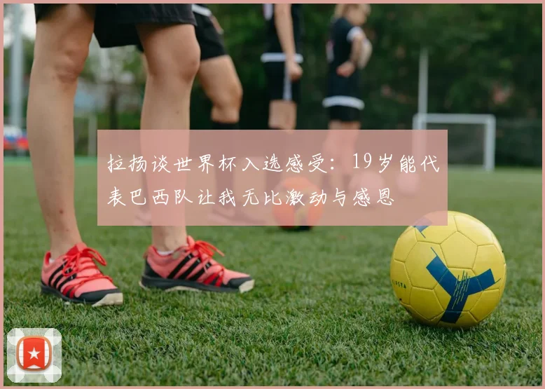 拉扬谈世界杯入选感受：19岁能代表巴西队让我无比激动与感恩