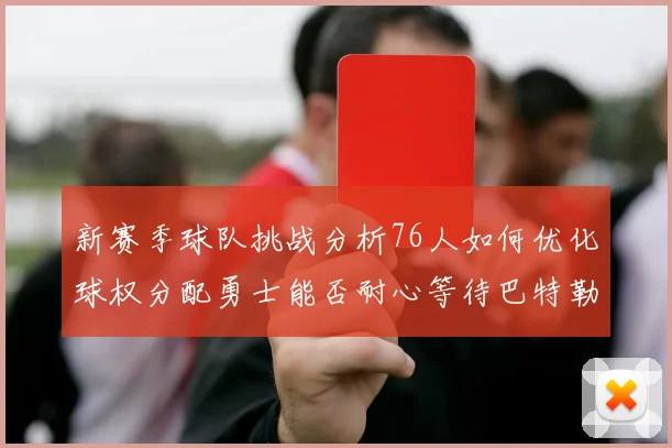 新赛季球队挑战分析76人如何优化球权分配勇士能否耐心等待巴特勒复出