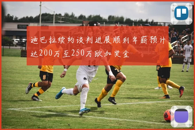 迪巴拉续约谈判进展顺利年薪预计达200万至250万欧加奖金