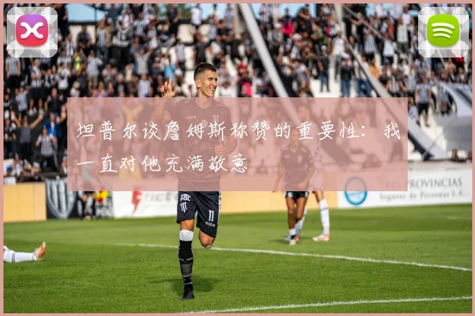 坦普尔谈詹姆斯称赞的重要性：我一直对他充满敬意