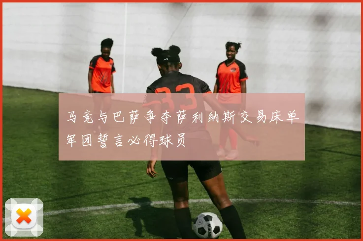 马竞与巴萨争夺萨利纳斯交易床单军团誓言必得球员