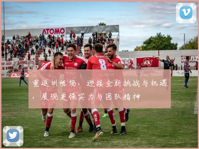 重返训练场，迎接全新挑战与机遇，展现更强实力与团队精神
