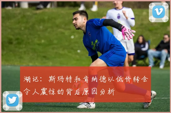 湖记：斯玛特和肯纳德以低价转会令人震惊的背后原因分析