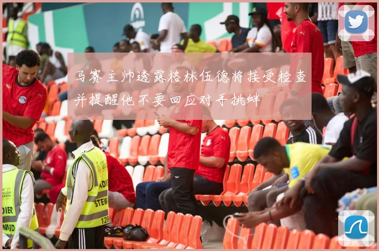 马赛主帅透露格林伍德将接受检查并提醒他不要回应对手挑衅