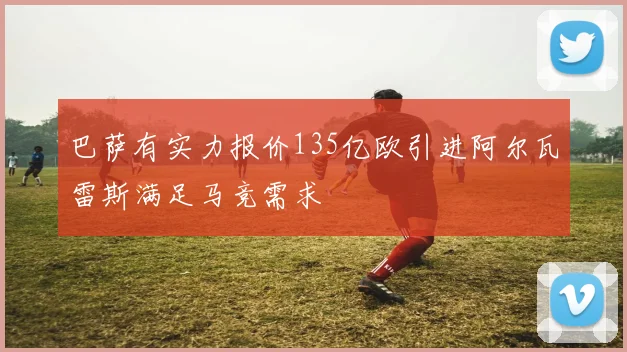 巴萨有实力报价135亿欧引进阿尔瓦雷斯满足马竞需求