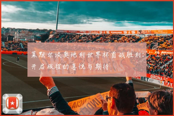 莱默尔谈奥地利世界杯首战胜利：开启旅程的喜悦与期待
