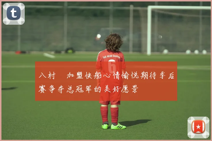 八村塁加盟快船心情愉悦期待季后赛争夺总冠军的美好愿景