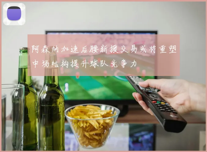 阿森纳加速后腰新援交易或将重塑中场结构提升球队竞争力