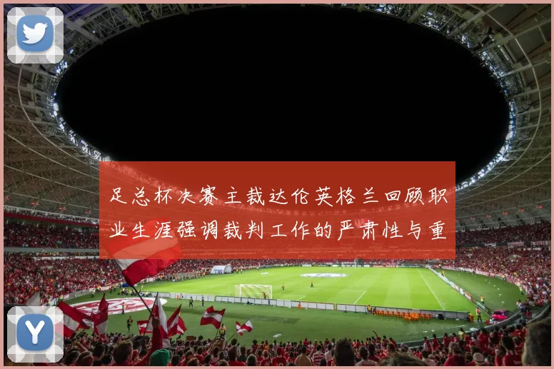 足总杯决赛主裁达伦英格兰回顾职业生涯强调裁判工作的严肃性与重要性