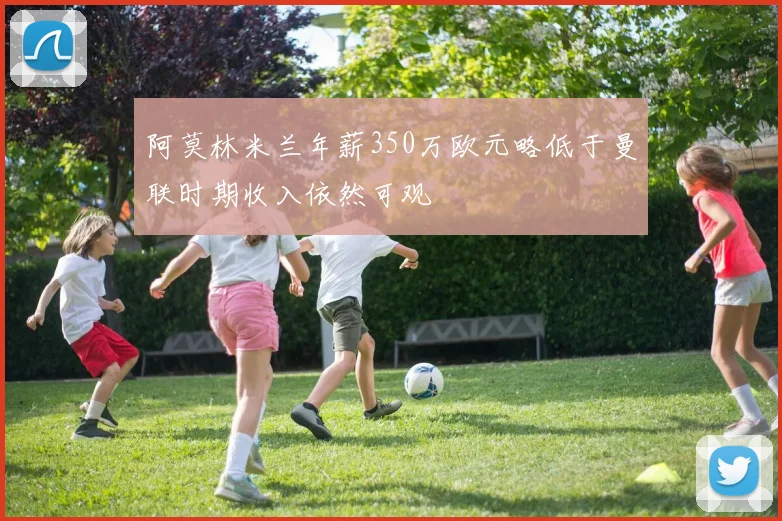 阿莫林米兰年薪350万欧元略低于曼联时期收入依然可观