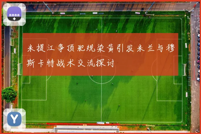 米提江争顶犯规染黄引发米兰与穆斯卡特战术交流探讨