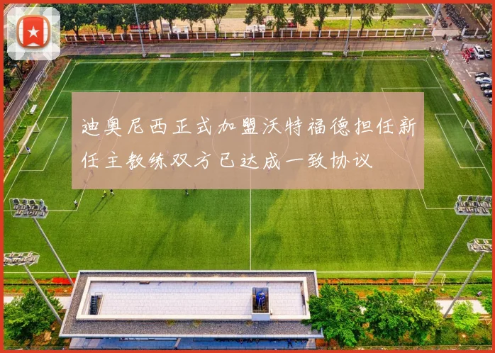 迪奥尼西正式加盟沃特福德担任新任主教练双方已达成一致协议