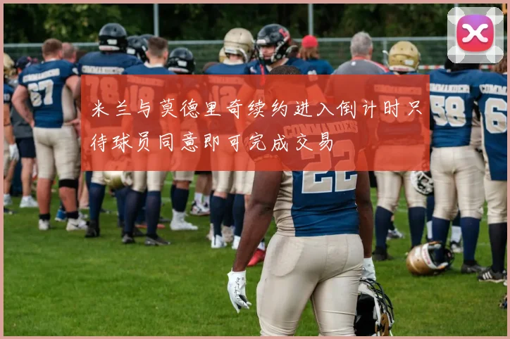 米兰与莫德里奇续约进入倒计时只待球员同意即可完成交易