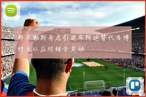 那不勒斯考虑引进布阿迪替代洛博特卡以应对转会变动