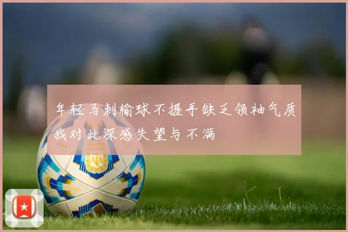 年轻马刺输球不握手缺乏领袖气质我对此深感失望与不满