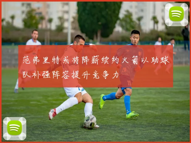 范弗里特或将降薪续约火箭以助球队补强阵容提升竞争力