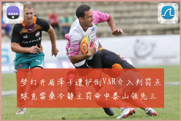 梦幻开局泽卡遭铲倒VAR介入判罚点球克雷桑冷静主罚命中泰山领先三镇