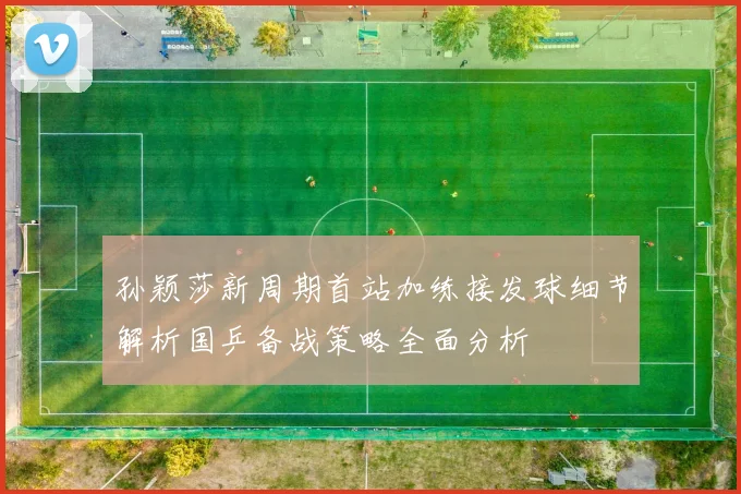 孙颖莎新周期首站加练接发球细节解析国乒备战策略全面分析