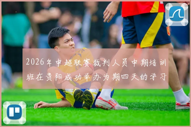 2026年中超联赛裁判人员中期培训班在贵阳成功举办为期四天的学习与交流活动