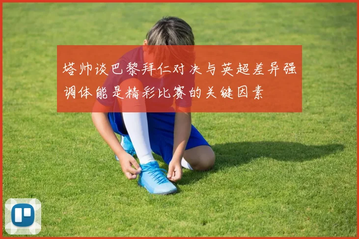 塔帅谈巴黎拜仁对决与英超差异强调体能是精彩比赛的关键因素