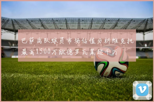 巴萨离队球员市场估值分析维克托最高1500万欧德罗瓦莱超千万
